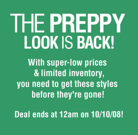 The Preppy Look is Back! With super-low prices & limited inventory, you need to get these styles before they're gone! Deals end at 12am PST on 10/10/08!