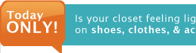 Is your closet feeling light? Shop today for great savings on shoes, clothes, and accessories while supplies last.