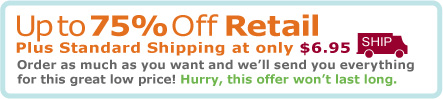Up to 75% Off Retail! Plus Standard Shipping at only $6.95! Order as much as much as you want and we'll send you everything for this great low price! Hurry, this offer won't last long.